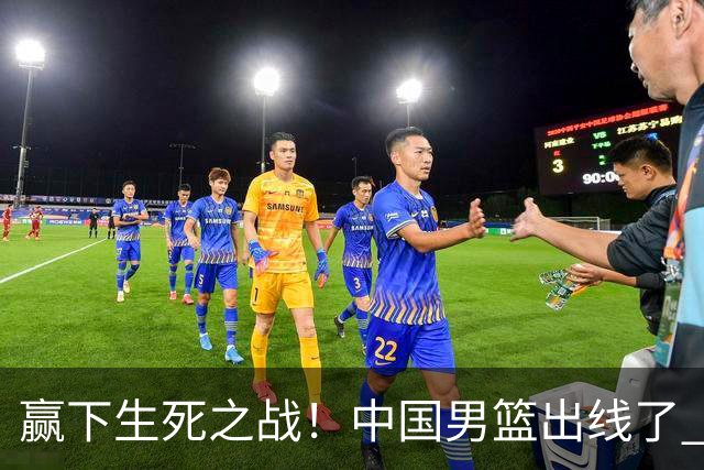 赢下生死之战！中国男篮出线了 大胜省队 12人全出场 郭士强压力缓解